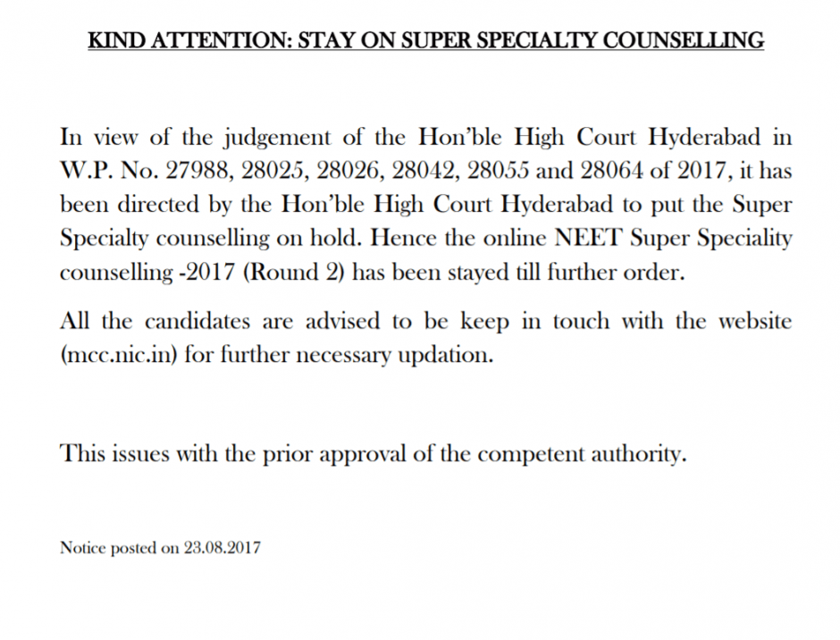KIND ATTENTION: STAY ON SUPER SPECIALTY COUNSELLING In view of the judgement of the Hon’ble High Court Hyderabad in W.P. No. 27988, 28025, 28026, 28042, 28055 and 28064 of 2017, it has been directed by the Hon’ble High Court Hyderabad to put the Super Specialty counselling on hold. Hence the online NEET Super Speciality counselling -2017 (Round 2) has been stayed till further order. All the candidates are advised to be keep in touch with the website (mcc.nic.in) for further necessary updation. This issues with the prior approval of the competent authority.
